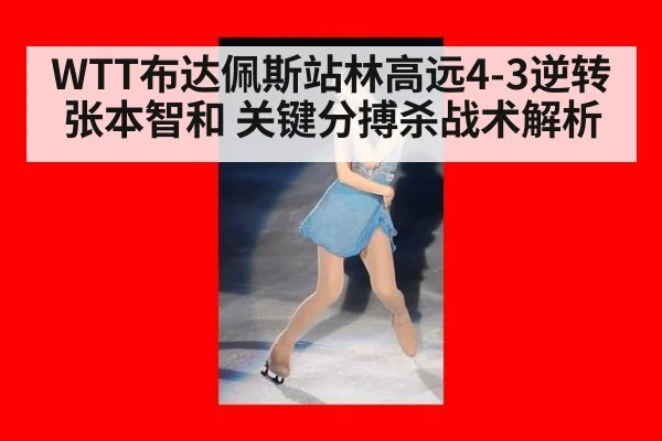 WTT布达佩斯站林高远4-3逆转张本智和 关键分搏杀战术解析