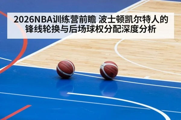 2026NBA训练营前瞻 波士顿凯尔特人的锋线轮换与后场球权分配深度分析