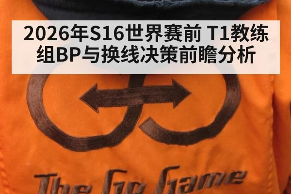 2026年S16世界赛前 T1教练组BP与换线决策前瞻分析