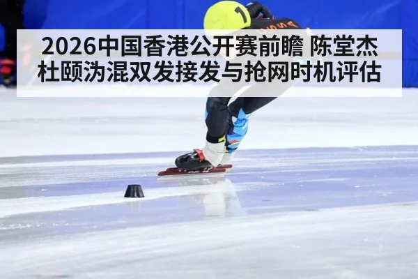 2026中国香港公开赛前瞻 陈堂杰杜颐沩混双发接发与抢网时机评估