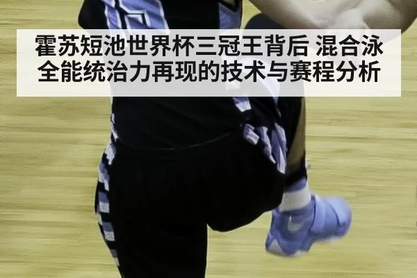 霍苏短池世界杯三冠王背后 混合泳全能统治力再现的技术与赛程分析