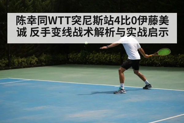 陈幸同WTT突尼斯站4比0伊藤美诚 反手变线战术解析与实战启示