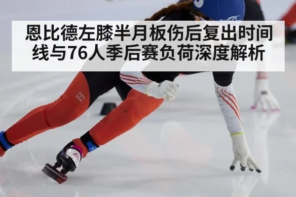 恩比德左膝半月板伤后复出时间线与76人季后赛负荷深度解析